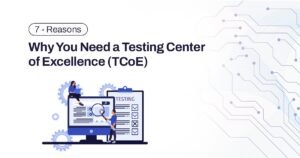 7 Reasons Why You Need a Testing Center of Excellence (TCoE)