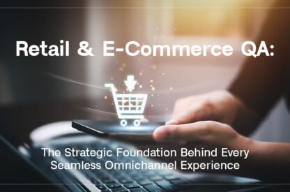 Retail and E-Commerce QA: The Strategic Foundation Behind Every Seamless Omnichannel Experience