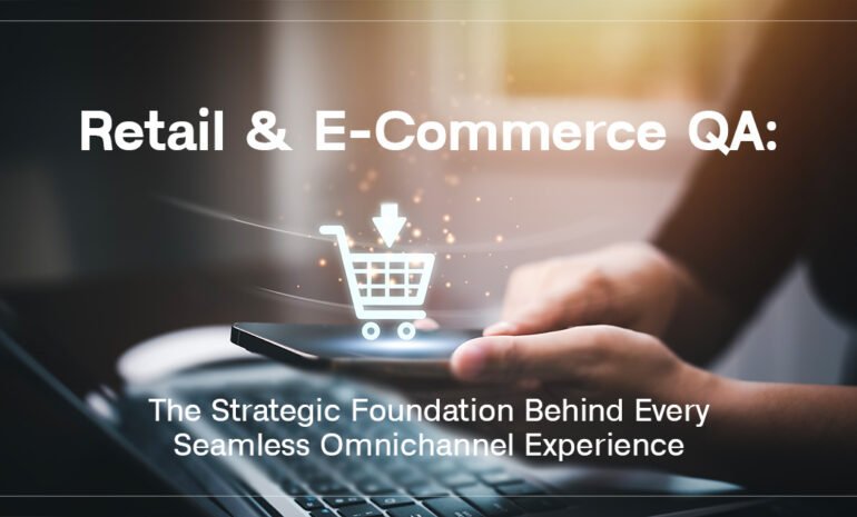 Retail and E-Commerce QA: The Strategic Foundation Behind Every Seamless Omnichannel Experience