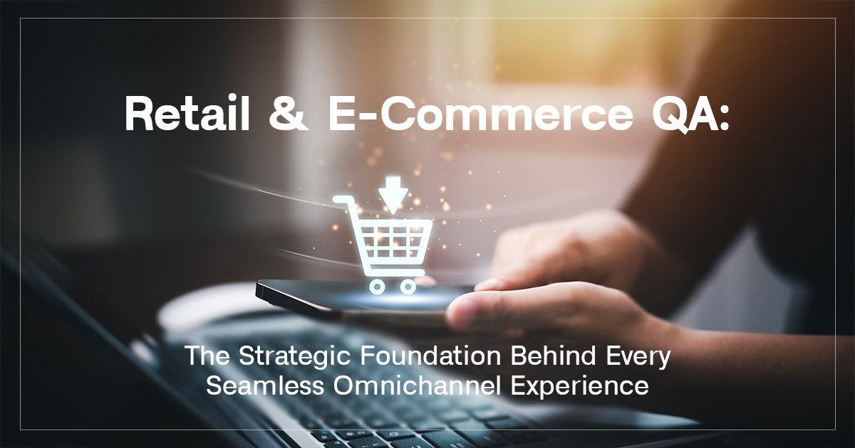 Retail and E-Commerce QA: The Strategic Foundation Behind Every Seamless Omnichannel Experience